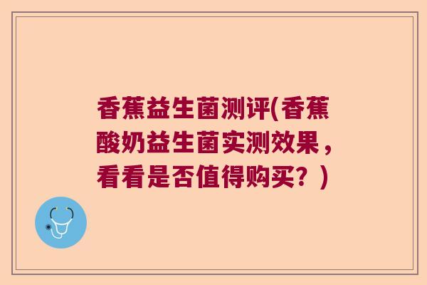 香蕉益生菌测评(香蕉酸奶益生菌实测效果，看看是否值得购买？)