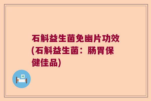 石斛益生菌免幽片功效(石斛益生菌:肠胃保健佳品) 石斛益生菌免幽片功效(石斛益生菌:肠胃保健佳品)