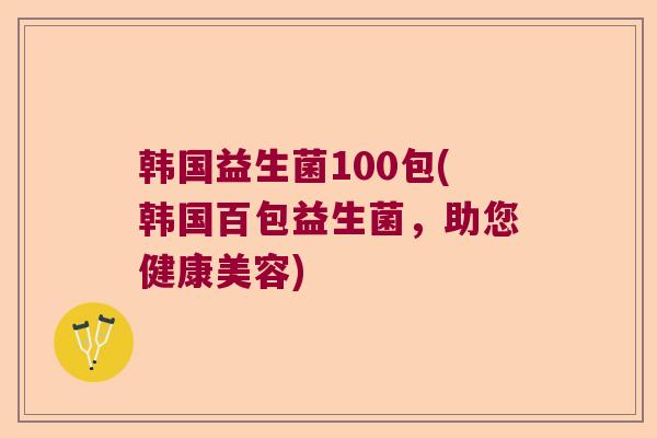 韩国益生菌100包(韩国百包益生菌，助您健康美容)