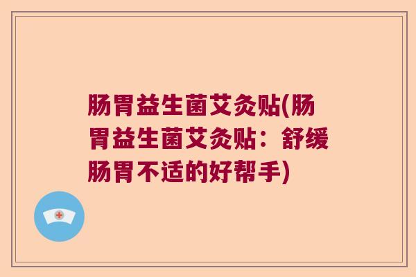 肠胃益生菌艾灸贴(肠胃益生菌艾灸贴：舒缓肠胃不适的好帮手)
