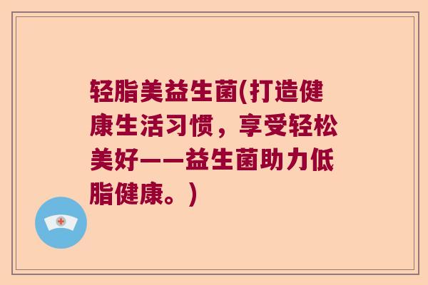 轻脂美益生菌(打造健康生活习惯，享受轻松美好——益生菌助力低脂健康。)