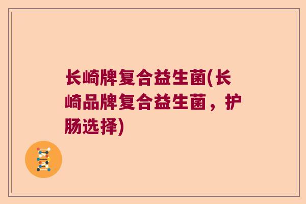 长崎牌复合益生菌(长崎品牌复合益生菌,护肠选择) 长崎牌复合益生菌(长崎品牌复合益生菌,护肠选择)