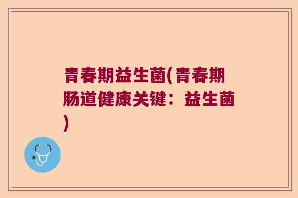 青春期益生菌(青春期肠道健康关键:益生菌) 青春期益生菌(青春期肠道健康关键:益生菌)