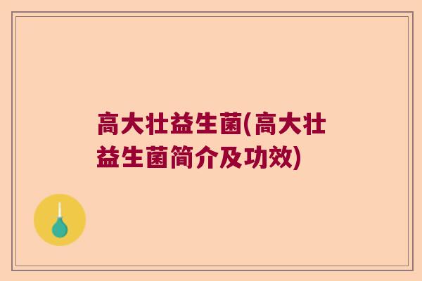 高大壮益生菌(高大壮益生菌简介及功效) 高大壮益生菌(高大壮益生菌简介及功效)