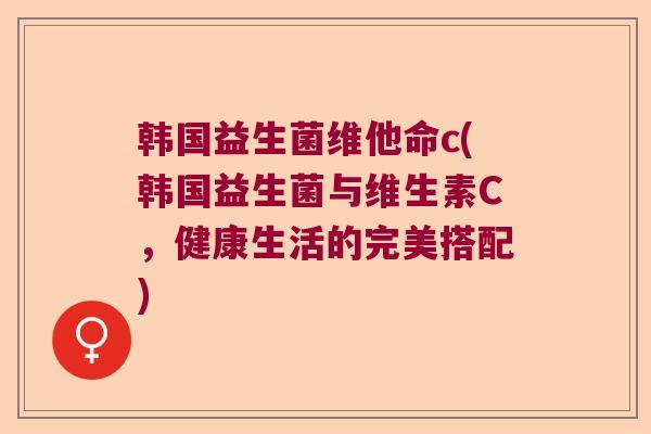 韩国益生菌维他命c(韩国益生菌与维生素C，健康生活的完美搭配)