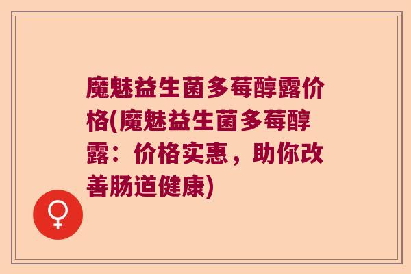 魔魅益生菌多莓醇露价格(魔魅益生菌多莓醇露：价格实惠，助你改善肠道健康)