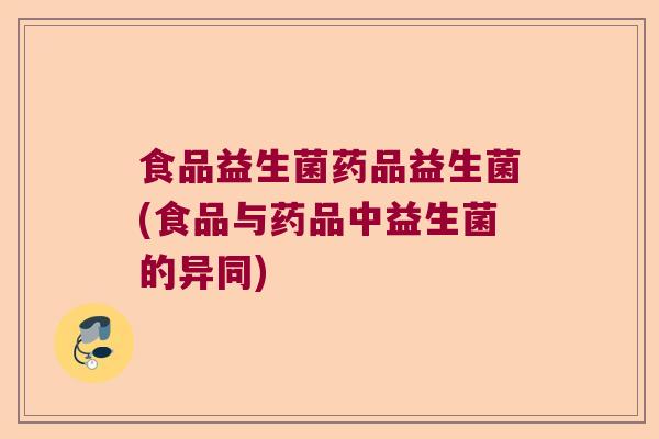 食品益生菌药品益生菌(食品与药品中益生菌的异同)