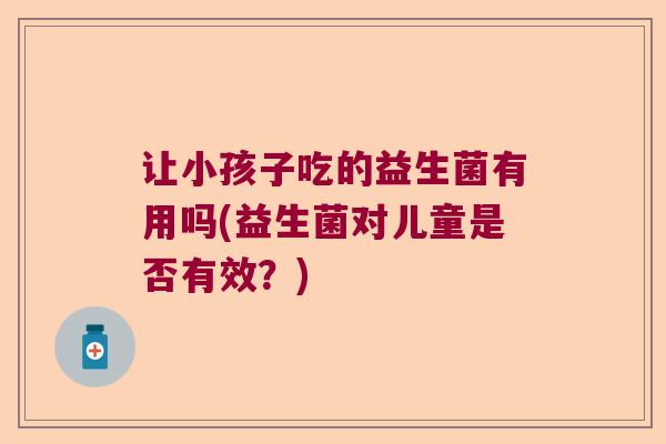 让小孩子吃的益生菌有用吗(益生菌对儿童是否有效？)