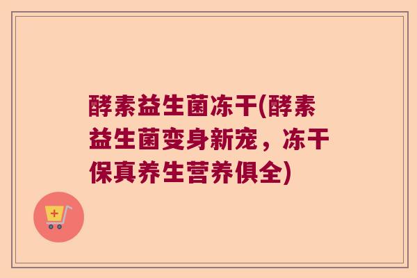 酵素益生菌冻干(酵素益生菌变身新宠，冻干保真养生营养俱全)