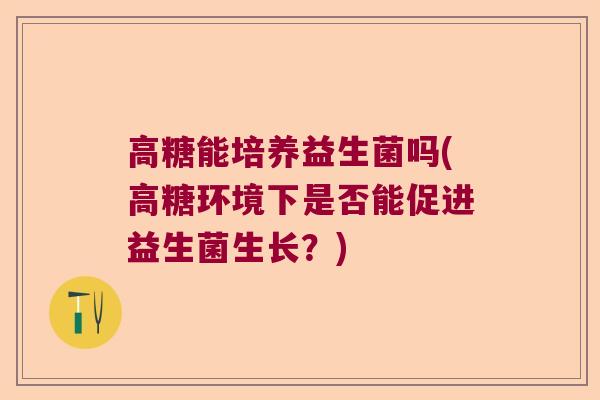 高糖能培养益生菌吗(高糖环境下是否能促进益生菌生长？)