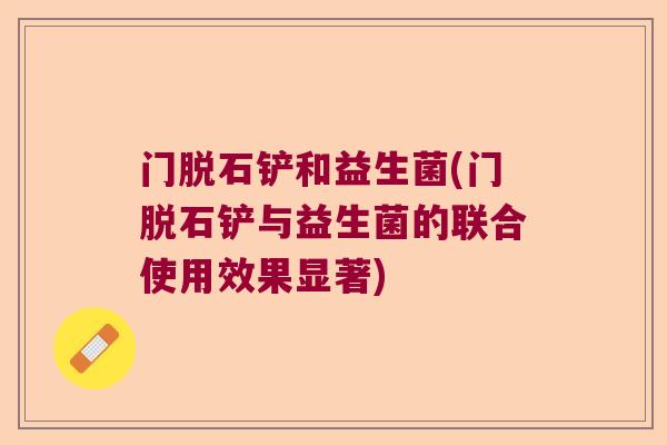 门脱石铲和益生菌(门脱石铲与益生菌的联合使用效果显著)