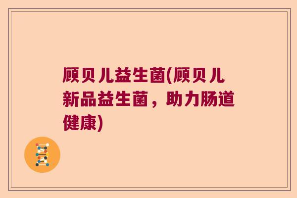 顾贝儿益生菌(顾贝儿新品益生菌，助力肠道健康)