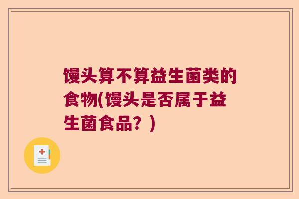 馒头算不算益生菌类的食物(馒头是否属于益生菌食品？)
