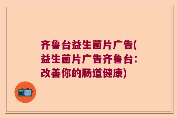 齐鲁台益生菌片广告(益生菌片广告齐鲁台：改善你的肠道健康)