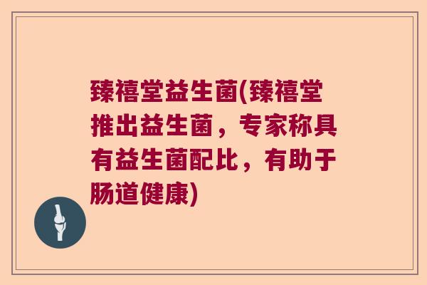臻禧堂益生菌(臻禧堂推出益生菌，专家称具有益生菌配比，有助于肠道健康)