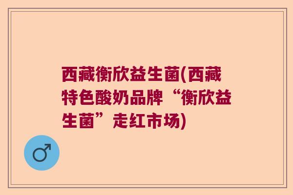 西藏衡欣益生菌(西藏特色酸奶品牌“衡欣益生菌”走红市场) 西藏衡欣益生菌(西藏特色酸奶品牌“衡欣益生菌”走红市场)