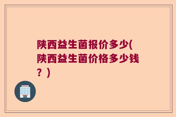 陕西益生菌报价多少(陕西益生菌价格多少钱?) 陕西益生菌报价多少(陕西益生菌价格多少钱?)