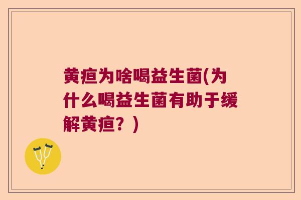 黄疸为啥喝益生菌(为什么喝益生菌有助于缓解黄疸？)