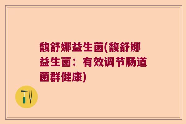 馥舒娜益生菌(馥舒娜益生菌:有效调节肠道菌群健康) 馥舒娜益生菌(馥舒娜益生菌:有效调节肠道菌群健康)