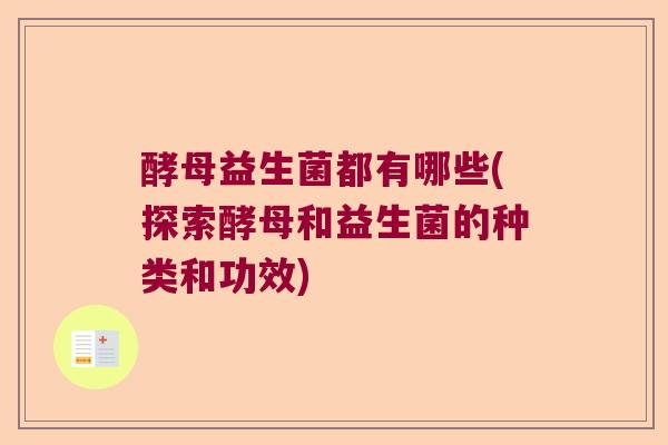 酵母益生菌都有哪些(探索酵母和益生菌的种类和功效) 酵母益生菌都有哪些(探索酵母和益生菌的种类和功效)