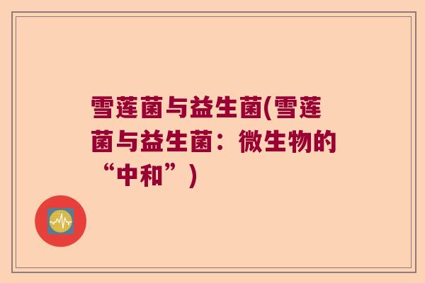 雪莲菌与益生菌(雪莲菌与益生菌:微生物的“中和”) 雪莲菌与益生菌(雪莲菌与益生菌:微生物的“中和”)