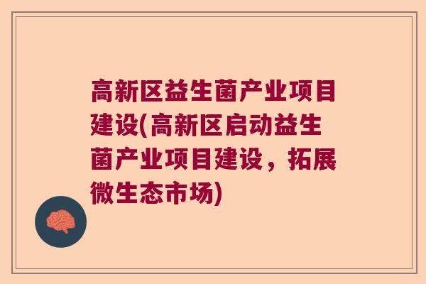 高新区益生菌产业项目建设(高新区启动益生菌产业项目建设，拓展微生态市场)