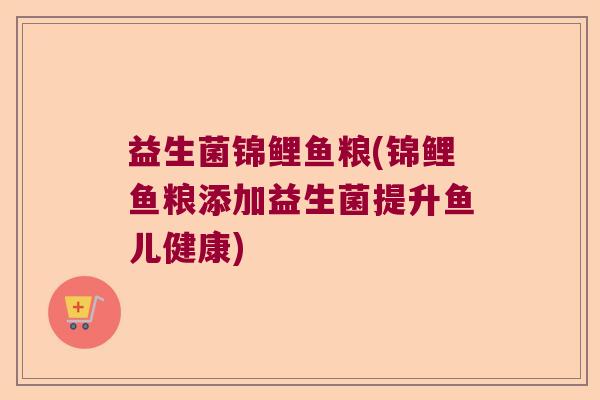 益生菌锦鲤鱼粮(锦鲤鱼粮添加益生菌提升鱼儿健康)