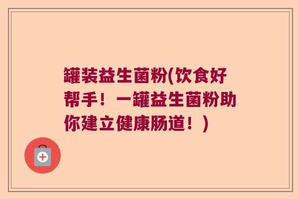 罐装益生菌粉(饮食好帮手！一罐益生菌粉助你建立健康肠道！)