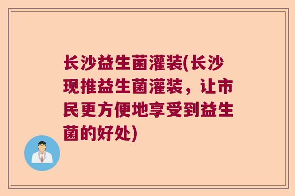 长沙益生菌灌装(长沙现推益生菌灌装，让市民更方便地享受到益生菌的好处)