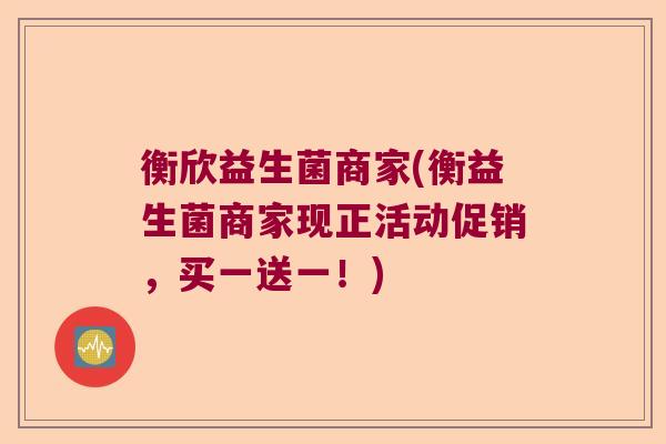 衡欣益生菌商家(衡益生菌商家现正活动促销，买一送一！)