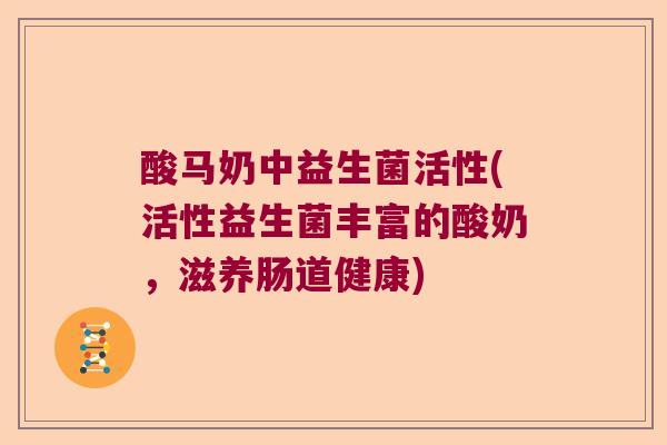 酸马奶中益生菌活性(活性益生菌丰富的酸奶，滋养肠道健康)