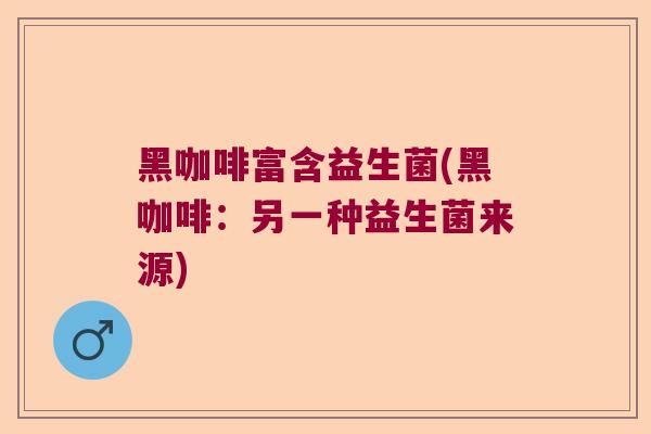 黑咖啡富含益生菌(黑咖啡：另一种益生菌来源)