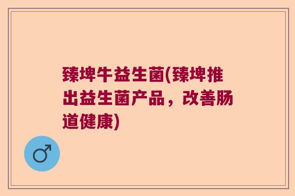 臻埤牛益生菌(臻埤推出益生菌产品，改善肠道健康)