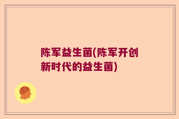 陈军益生菌(陈军开创新时代的益生菌)