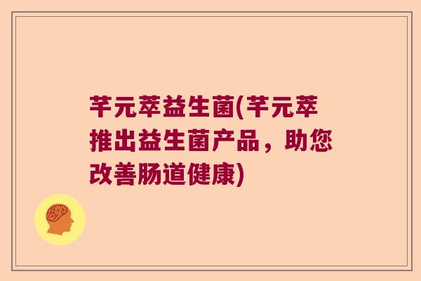 芊元萃益生菌(芊元萃推出益生菌产品，助您改善肠道健康)