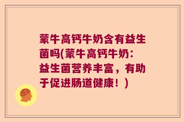 蒙牛高钙牛奶含有益生菌吗(蒙牛高钙牛奶：益生菌营养丰富，有助于促进肠道健康！)