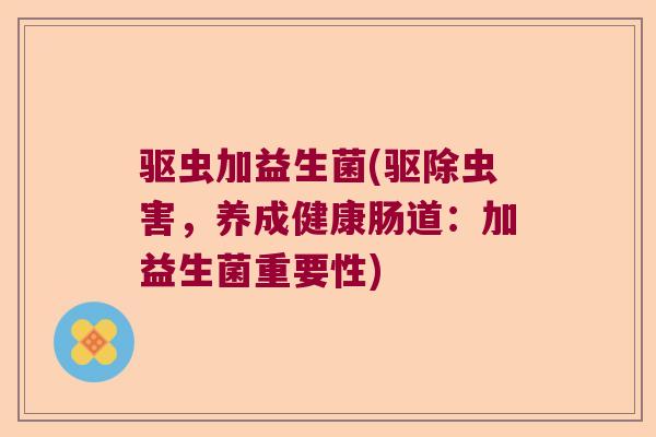 驱虫加益生菌(驱除虫害，养成健康肠道：加益生菌重要性)