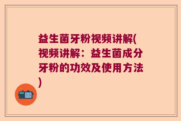 益生菌牙粉视频讲解(视频讲解：益生菌成分牙粉的功效及使用方法)