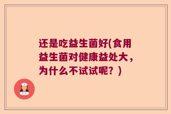 还是吃益生菌好(食用益生菌对健康益处大，为什么不试试呢？)