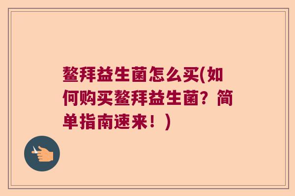 鳌拜益生菌怎么买(如何购买鳌拜益生菌？简单指南速来！)