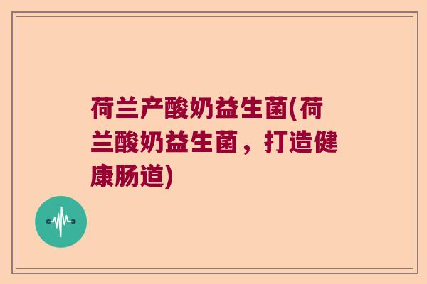 荷兰产酸奶益生菌(荷兰酸奶益生菌，打造健康肠道)