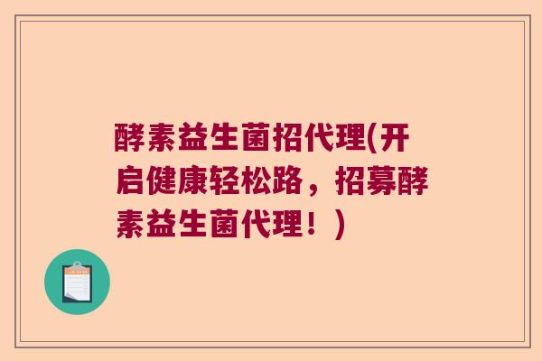酵素益生菌招代理(开启健康轻松路，招募酵素益生菌代理！)