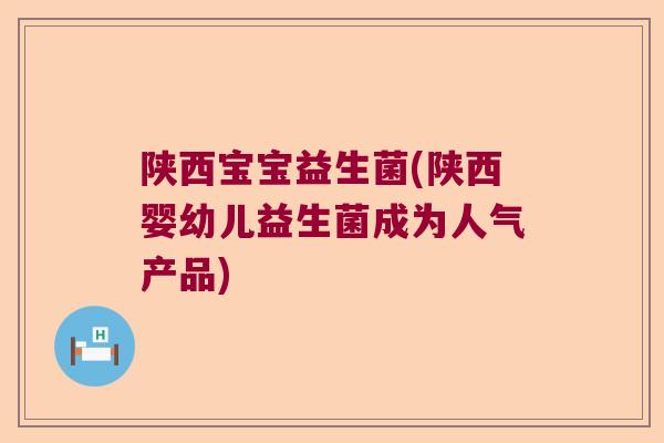 陕西宝宝益生菌(陕西婴幼儿益生菌成为人气产品)