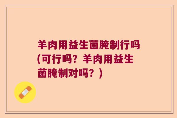 羊肉用益生菌腌制行吗(可行吗？羊肉用益生菌腌制对吗？)