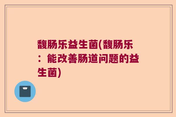 馥肠乐益生菌(馥肠乐：能改善肠道问题的益生菌)