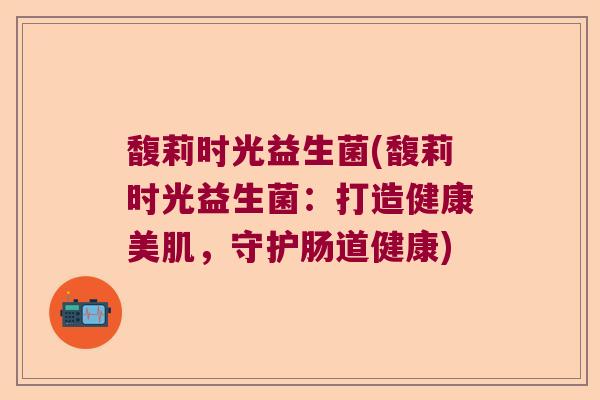 馥莉时光益生菌(馥莉时光益生菌：打造健康美肌，守护肠道健康)