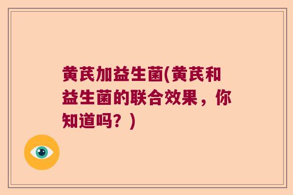 黄芪加益生菌(黄芪和益生菌的联合效果，你知道吗？)
