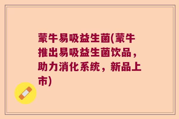 蒙牛易吸益生菌(蒙牛推出易吸益生菌饮品，助力消化系统，新品上市)