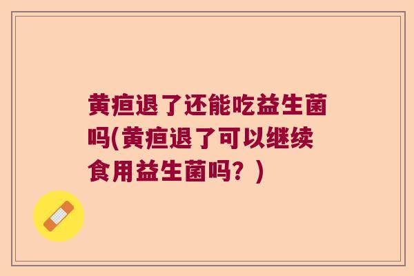 黄疸退了还能吃益生菌吗(黄疸退了可以继续食用益生菌吗？)