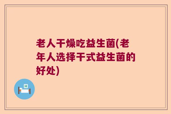 老人干燥吃益生菌(老年人选择干式益生菌的好处)